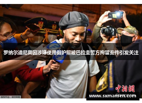 罗纳尔迪尼奥因涉嫌使用假护照被巴拉圭警方拘留案件引发关注
