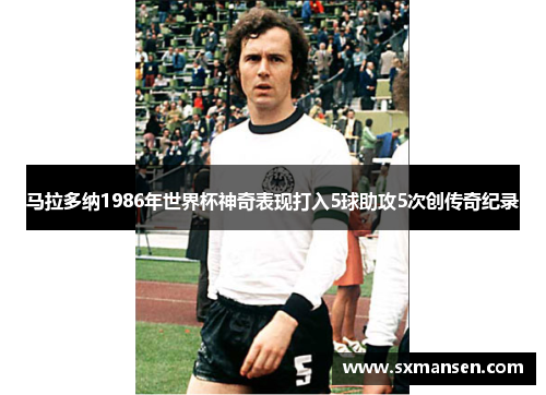 马拉多纳1986年世界杯神奇表现打入5球助攻5次创传奇纪录