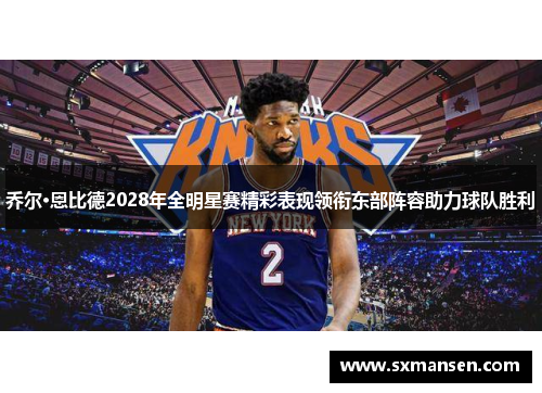 乔尔·恩比德2028年全明星赛精彩表现领衔东部阵容助力球队胜利