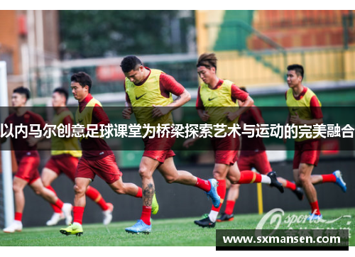 以内马尔创意足球课堂为桥梁探索艺术与运动的完美融合