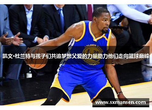 凯文·杜兰特与孩子们共追梦想父爱的力量助力他们走向篮球巅峰