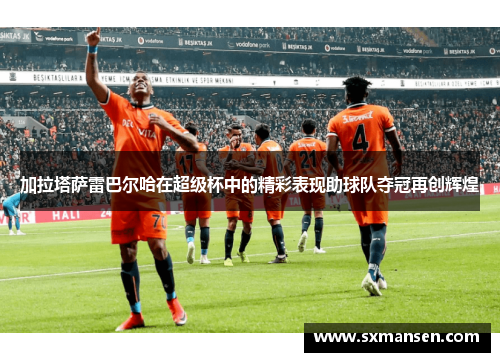 加拉塔萨雷巴尔哈在超级杯中的精彩表现助球队夺冠再创辉煌