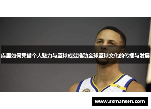 库里如何凭借个人魅力与篮球成就推动全球篮球文化的传播与发展
