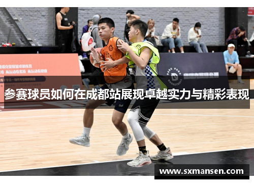 参赛球员如何在成都站展现卓越实力与精彩表现