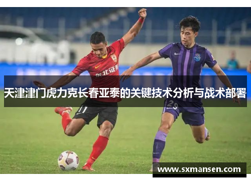 天津津门虎力克长春亚泰的关键技术分析与战术部署