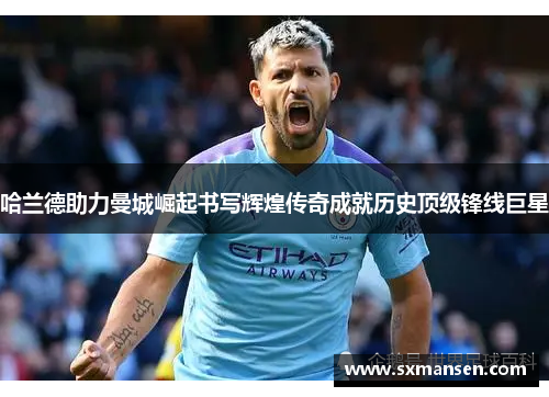 哈兰德助力曼城崛起书写辉煌传奇成就历史顶级锋线巨星