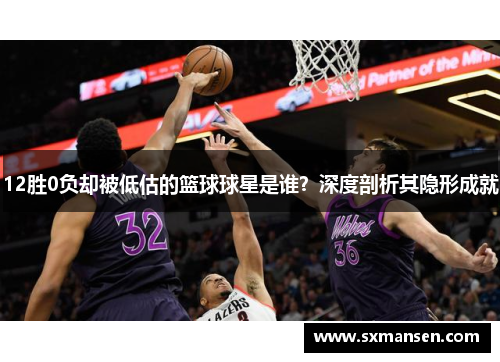 12胜0负却被低估的篮球球星是谁？深度剖析其隐形成就