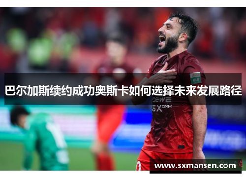巴尔加斯续约成功奥斯卡如何选择未来发展路径