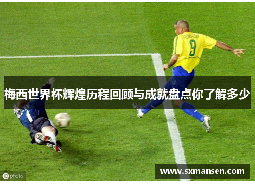 梅西世界杯辉煌历程回顾与成就盘点你了解多少