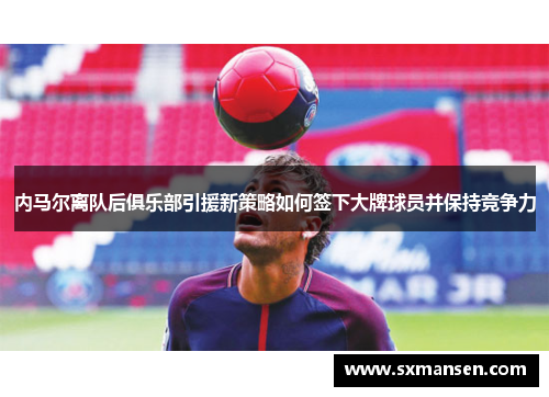 内马尔离队后俱乐部引援新策略如何签下大牌球员并保持竞争力