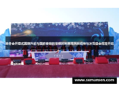 哈冬会开幕式国旗升起与国歌奏响的荣耀时刻展现民族精神与冰雪盛会辉煌开启