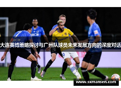 大连英博策略探讨与广州队球员未来发展方向的深度对话