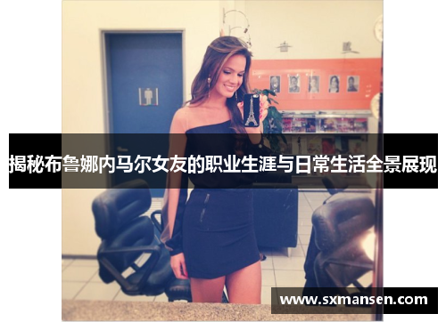 揭秘布鲁娜内马尔女友的职业生涯与日常生活全景展现