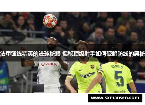 法甲锋线精英的进球秘籍 揭秘顶级射手如何破解防线的奥秘