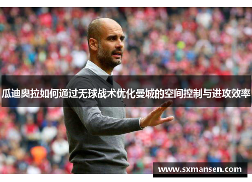 瓜迪奥拉如何通过无球战术优化曼城的空间控制与进攻效率