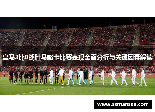 皇马3比0战胜马略卡比赛表现全面分析与关键因素解读