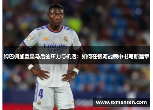 姆巴佩加盟皇马后的压力与机遇：如何在银河战舰中书写新篇章