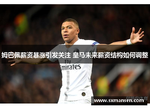 姆巴佩薪资暴涨引发关注 皇马未来薪资结构如何调整