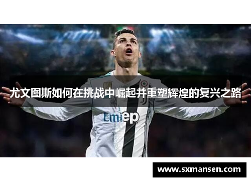 尤文图斯如何在挑战中崛起并重塑辉煌的复兴之路