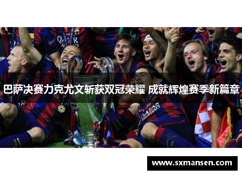 巴萨决赛力克尤文斩获双冠荣耀 成就辉煌赛季新篇章