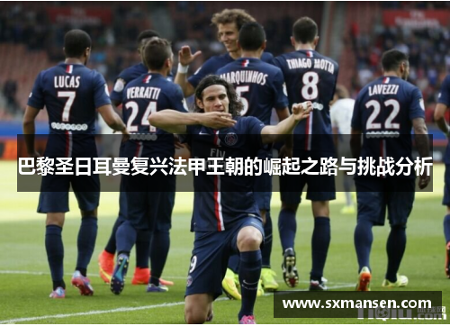 巴黎圣日耳曼复兴法甲王朝的崛起之路与挑战分析
