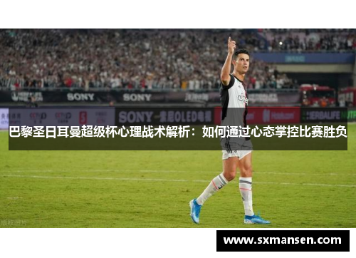 巴黎圣日耳曼超级杯心理战术解析：如何通过心态掌控比赛胜负