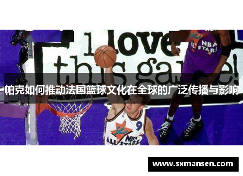 帕克如何推动法国篮球文化在全球的广泛传播与影响