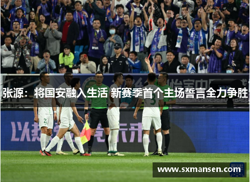 张源:将国安融入生活 新赛季首个主场誓言全力争胜 张源:将国安融入生活 新赛季首个主场誓言全力争胜