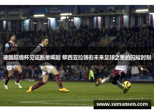 德国超级杯见证新星崛起 穆西亚拉领衔未来足球之星的闪耀时刻