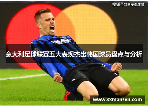 意大利足球联赛五大表现杰出韩国球员盘点与分析