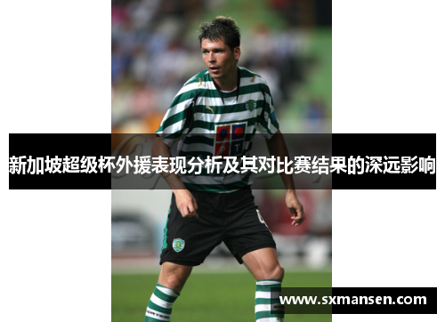 新加坡超级杯外援表现分析及其对比赛结果的深远影响