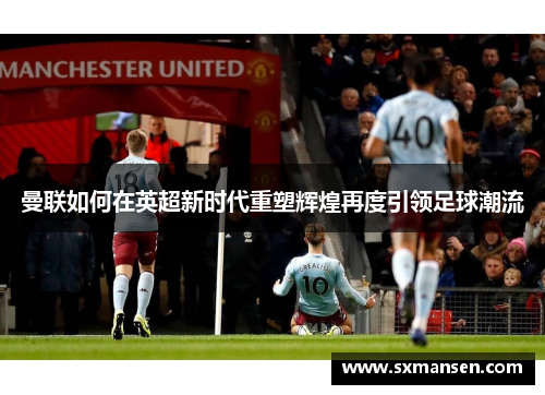 曼联如何在英超新时代重塑辉煌再度引领足球潮流