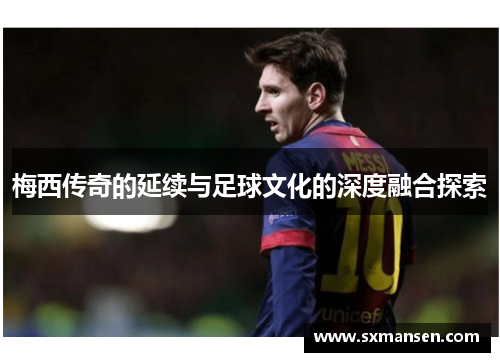 梅西传奇的延续与足球文化的深度融合探索