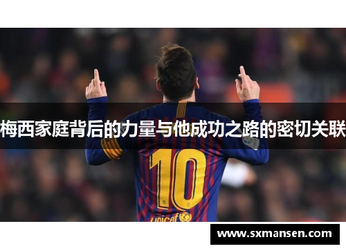梅西家庭背后的力量与他成功之路的密切关联
