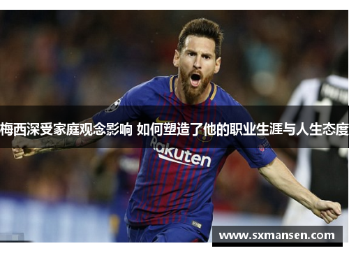 梅西深受家庭观念影响 如何塑造了他的职业生涯与人生态度