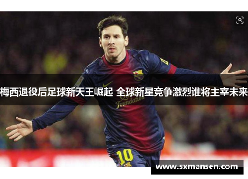 梅西退役后足球新天王崛起 全球新星竞争激烈谁将主宰未来